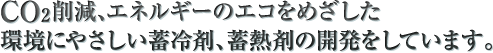 CO2削減、エネルギーのエコをめざした環境にやさしい蓄冷剤、蓄熱剤の開発しています。